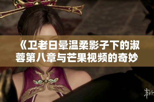 《卫老日晕温柔影子下的淑蓉第八章与芒果视频的奇妙交织》