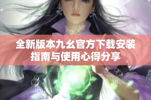全新版本九幺官方下载安装指南与使用心得分享