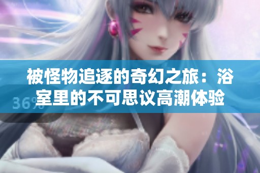 被怪物追逐的奇幻之旅：浴室里的不可思议高潮体验