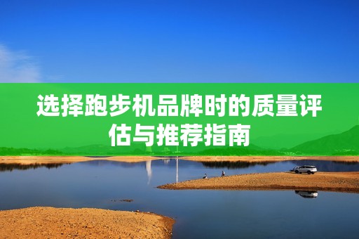 选择跑步机品牌时的质量评估与推荐指南