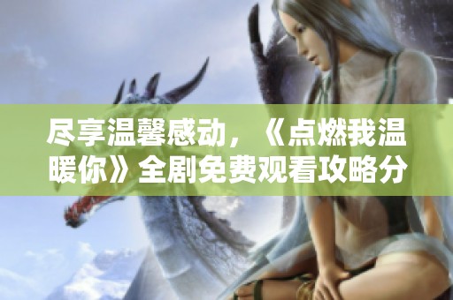 尽享温馨感动，《点燃我温暖你》全剧免费观看攻略分享