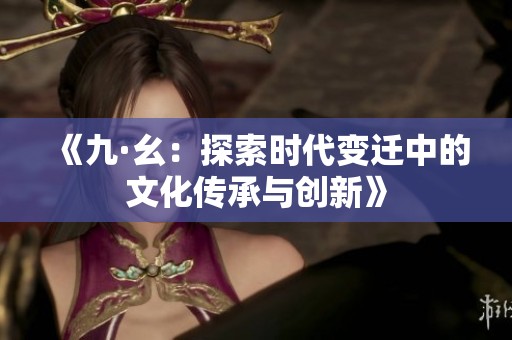 《九·幺：探索时代变迁中的文化传承与创新》