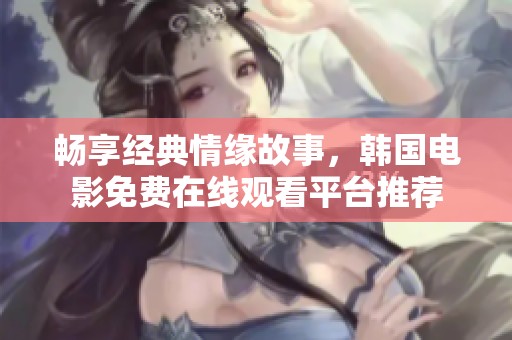畅享经典情缘故事，韩国电影免费在线观看平台推荐