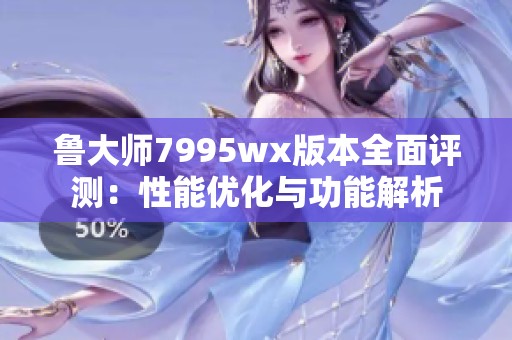 鲁大师7995wx版本全面评测：性能优化与功能解析