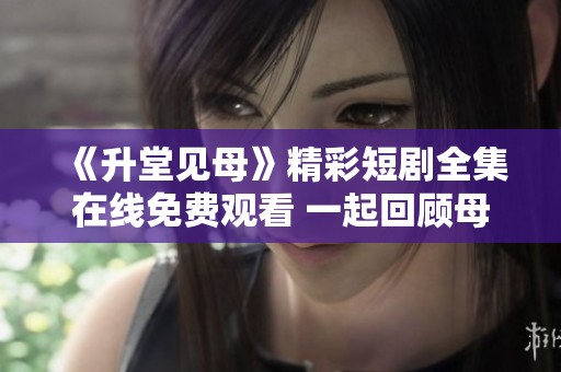 《升堂见母》精彩短剧全集在线免费观看 一起回顾母子情深