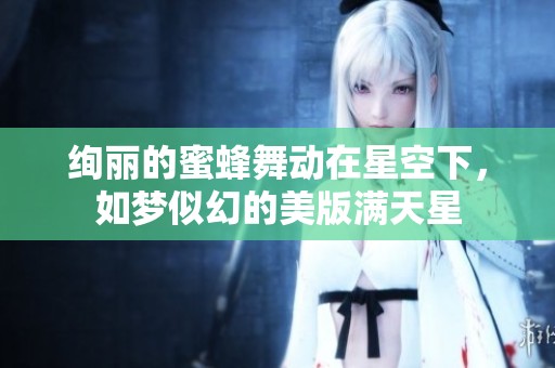 绚丽的蜜蜂舞动在星空下，如梦似幻的美版满天星