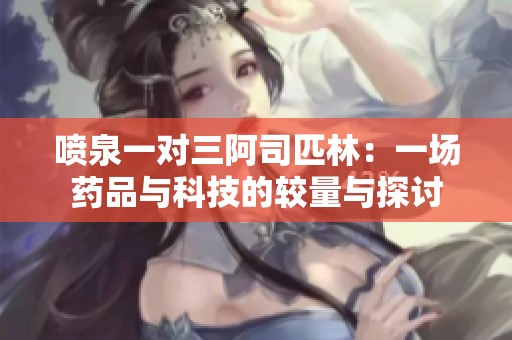喷泉一对三阿司匹林：一场药品与科技的较量与探讨