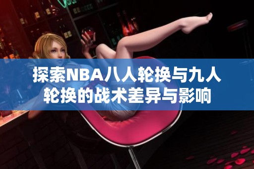 探索NBA八人轮换与九人轮换的战术差异与影响