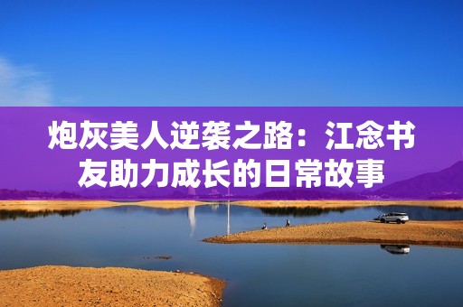 炮灰美人逆袭之路：江念书友助力成长的日常故事
