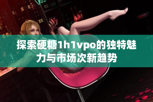 探索硬糖1h1vpo的独特魅力与市场次新趋势