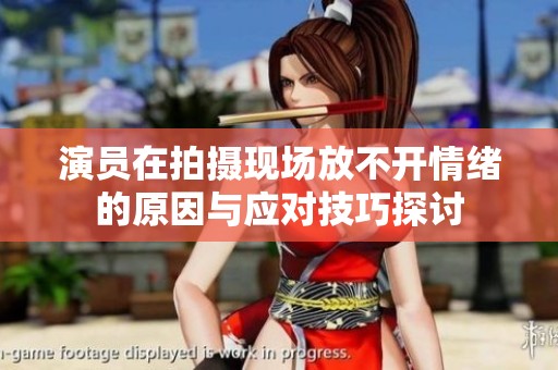 演员在拍摄现场放不开情绪的原因与应对技巧探讨