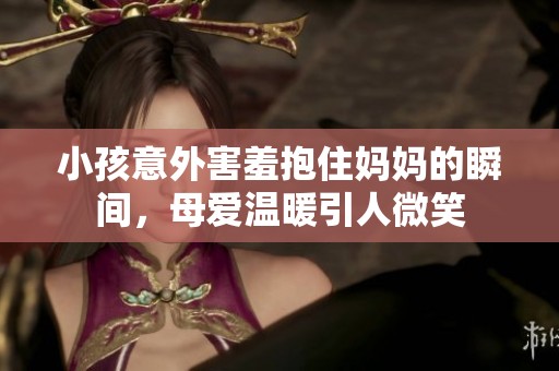 小孩意外害羞抱住妈妈的瞬间，母爱温暖引人微笑