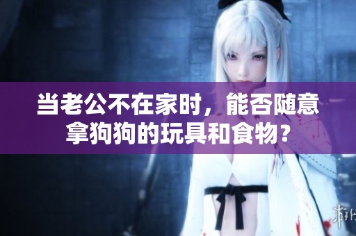 当老公不在家时，能否随意拿狗狗的玩具和食物？