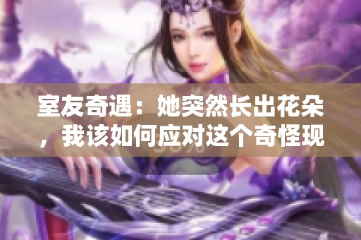 室友奇遇：她突然长出花朵，我该如何应对这个奇怪现象
