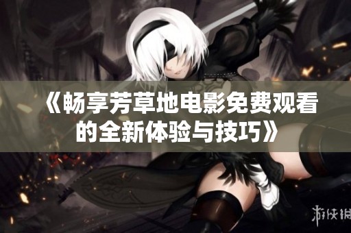 《畅享芳草地电影免费观看的全新体验与技巧》