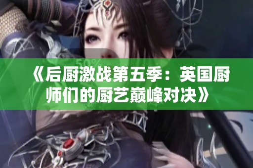 《后厨激战第五季：英国厨师们的厨艺巅峰对决》
