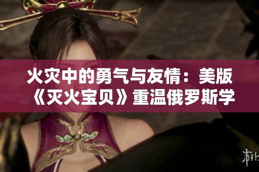 火灾中的勇气与友情：美版《灭火宝贝》重温俄罗斯学院的故事
