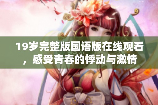 19岁完整版国语版在线观看，感受青春的悸动与激情