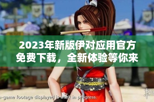 2023年新版伊对应用官方免费下载，全新体验等你来试