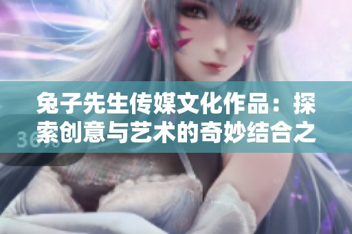 兔子先生传媒文化作品：探索创意与艺术的奇妙结合之旅