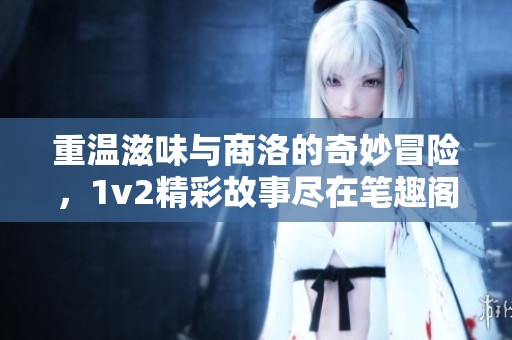重温滋味与商洛的奇妙冒险，1v2精彩故事尽在笔趣阁