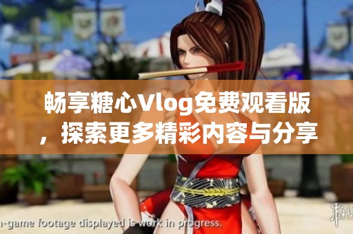 畅享糖心Vlog免费观看版，探索更多精彩内容与分享