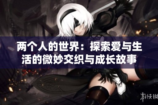 两个人的世界：探索爱与生活的微妙交织与成长故事