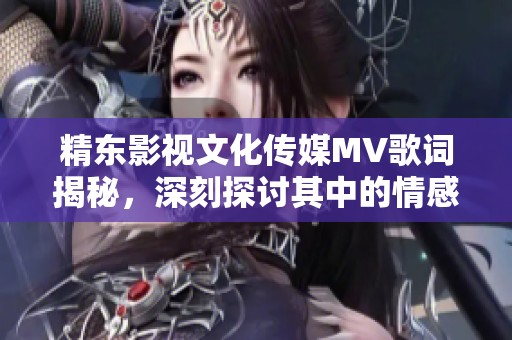 精东影视文化传媒MV歌词揭秘，深刻探讨其中的情感与意境