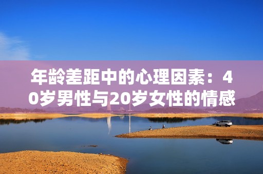 年龄差距中的心理因素：40岁男性与20岁女性的情感解读