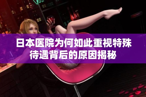 日本医院为何如此重视特殊待遇背后的原因揭秘