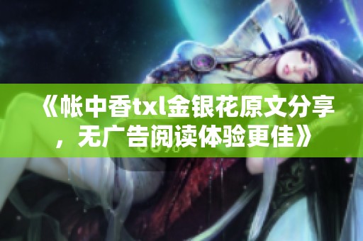 《帐中香txl金银花原文分享，无广告阅读体验更佳》