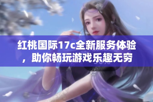 红桃国际17c全新服务体验，助你畅玩游戏乐趣无穷