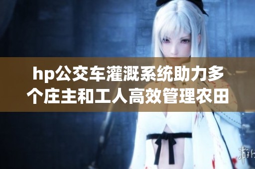 hp公交车灌溉系统助力多个庄主和工人高效管理农田