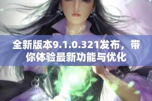 全新版本9.1.0.321发布，带你体验最新功能与优化