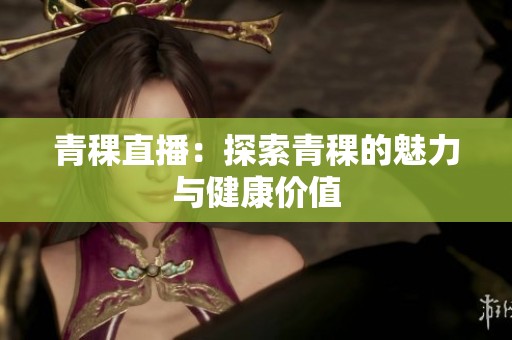 青稞直播：探索青稞的魅力与健康价值