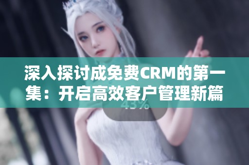 深入探讨成免费CRM的第一集：开启高效客户管理新篇章