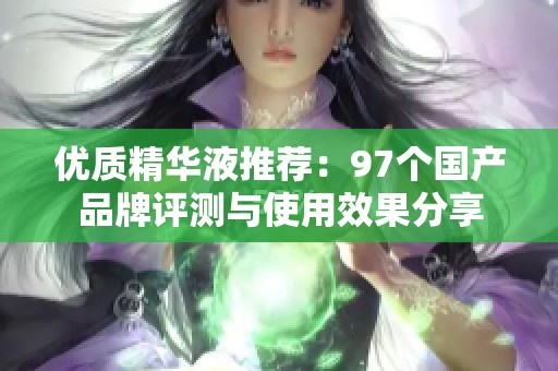 优质精华液推荐：97个国产品牌评测与使用效果分享