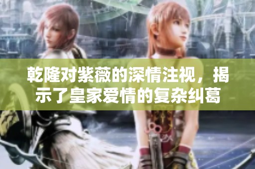乾隆对紫薇的深情注视，揭示了皇家爱情的复杂纠葛