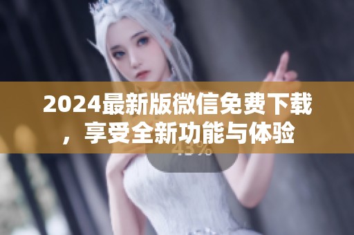 2024最新版微信免费下载，享受全新功能与体验