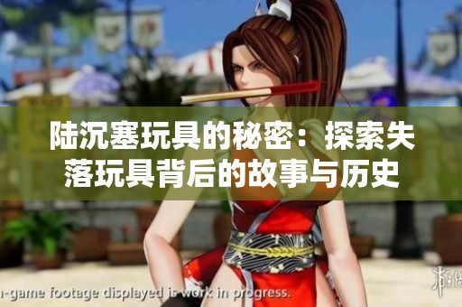 陆沉塞玩具的秘密：探索失落玩具背后的故事与历史