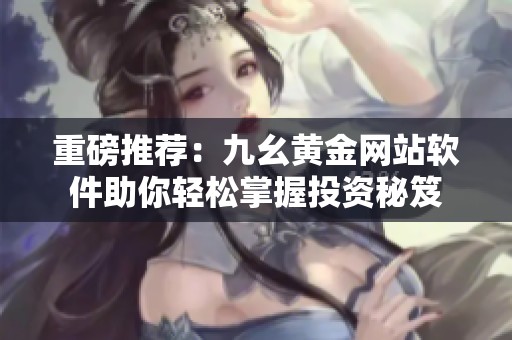 重磅推荐：九幺黄金网站软件助你轻松掌握投资秘笈