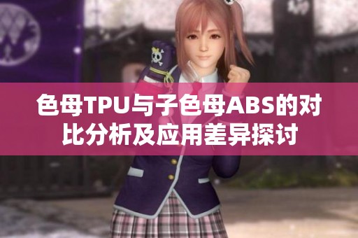 色母TPU与子色母ABS的对比分析及应用差异探讨