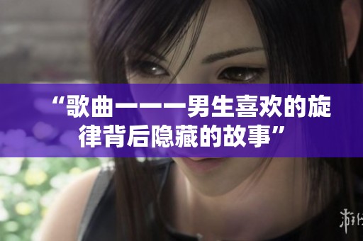 “歌曲一一一男生喜欢的旋律背后隐藏的故事”