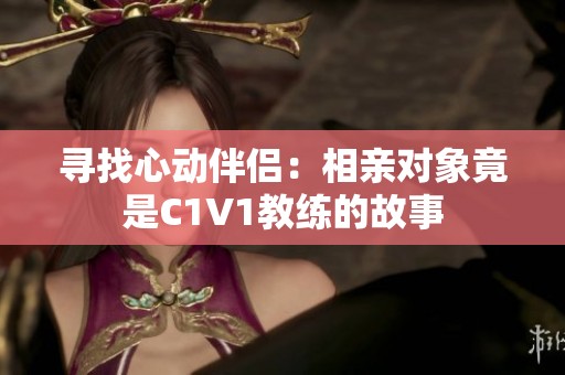 寻找心动伴侣：相亲对象竟是C1V1教练的故事