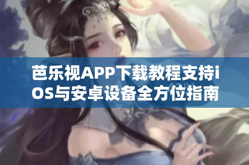 芭乐视APP下载教程支持iOS与安卓设备全方位指南