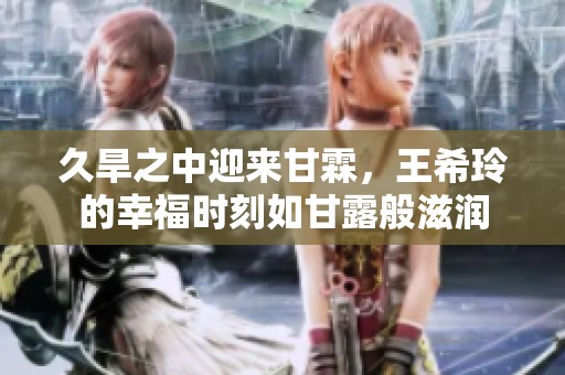 久旱之中迎来甘霖，王希玲的幸福时刻如甘露般滋润