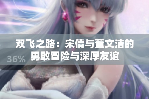 双飞之路：宋倩与董文洁的勇敢冒险与深厚友谊