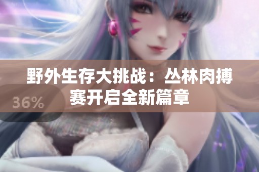 野外生存大挑战：丛林肉搏赛开启全新篇章