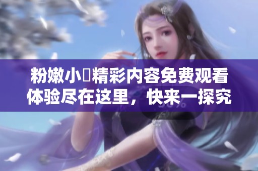 粉嫩小泬精彩内容免费观看体验尽在这里，快来一探究竟！