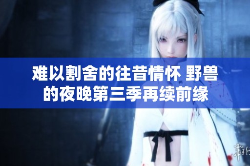 难以割舍的往昔情怀 野兽的夜晚第三季再续前缘